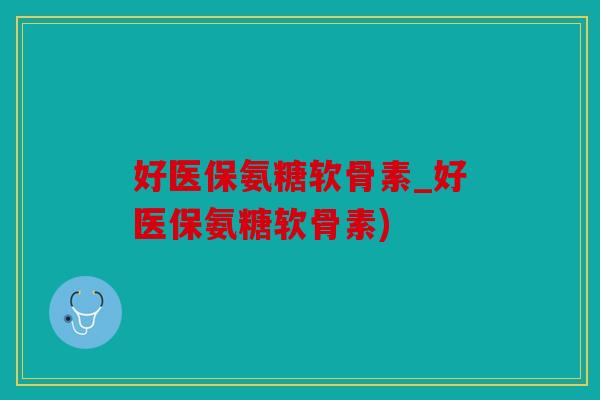 好医保氨糖软骨素_好医保氨糖软骨素) 好医保氨糖软骨素_好医保氨糖软骨素)