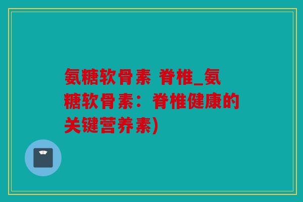 氨糖软骨素 脊椎_氨糖软骨素:脊椎健康的关键营养素) 氨糖软骨素 脊椎_氨糖软骨素:脊椎健康的关键营养素)
