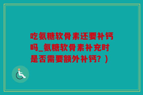 吃氨糖软骨素还要补钙吗_氨糖软骨素补充时是否需要额外补钙?) 吃氨糖软骨素还要补钙吗_氨糖软骨素补充时是否需要额外补钙?)