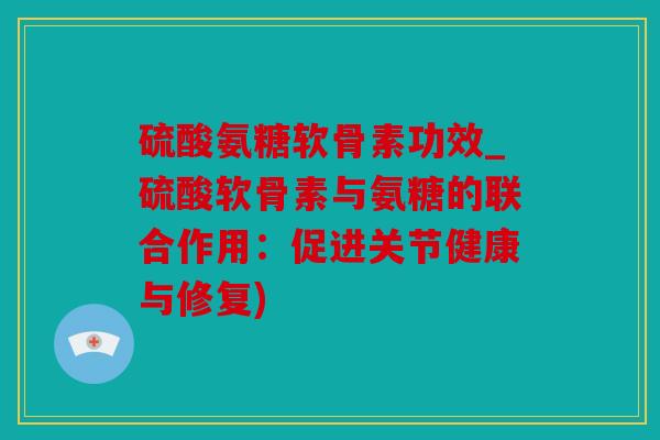 硫酸氨糖软骨素功效_硫酸软骨素与氨糖的联合作用:促进关节健康与修复) 硫酸氨糖软骨素功效_硫酸软骨素与氨糖的联合作用:促进关节健康与修复)