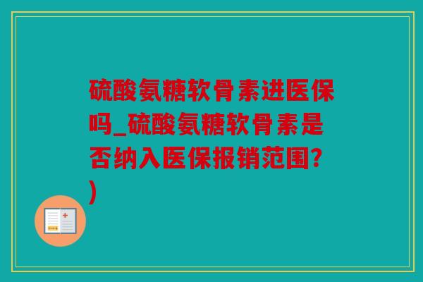 硫酸氨糖软骨素进医保吗_硫酸氨糖软骨素是否纳入医保报销范围？)