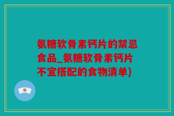 氨糖软骨素钙片的禁忌食品_氨糖软骨素钙片不宜搭配的食物清单)
