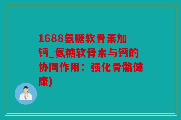 1688氨糖软骨素加钙_氨糖软骨素与钙的协同作用：强化骨骼健康)