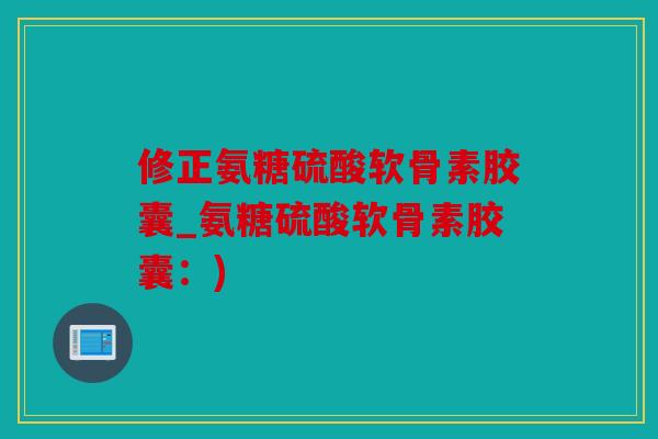修正氨糖硫酸软骨素胶囊_氨糖硫酸软骨素胶囊：)