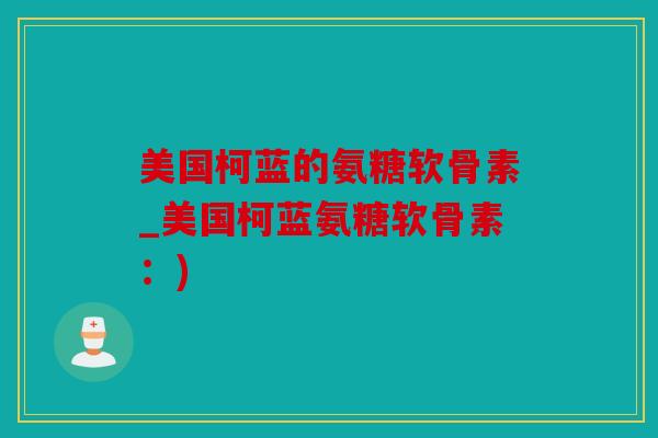美国柯蓝的氨糖软骨素_美国柯蓝氨糖软骨素:) 美国柯蓝的氨糖软骨素_美国柯蓝氨糖软骨素:)