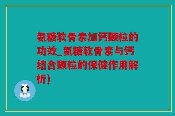 氨糖软骨素加钙颗粒的功效_氨糖软骨素与钙结合颗粒的保健作用解析)