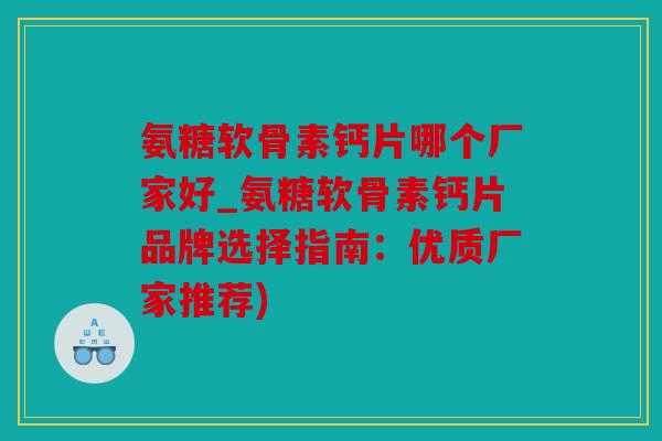 氨糖软骨素钙片哪个厂家好_氨糖软骨素钙片品牌选择指南:优质厂家推荐) 氨糖软骨素钙片哪个厂家好_氨糖软骨素钙片品牌选择指南:优质厂家推荐)