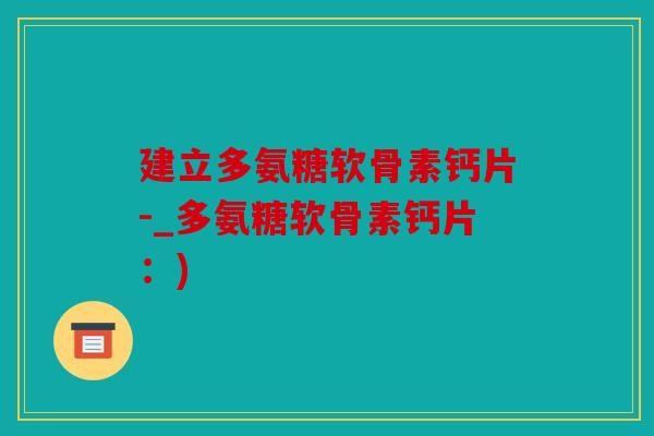 建立多氨糖软骨素钙片-_多氨糖软骨素钙片:) 建立多氨糖软骨素钙片-_多氨糖软骨素钙片:)