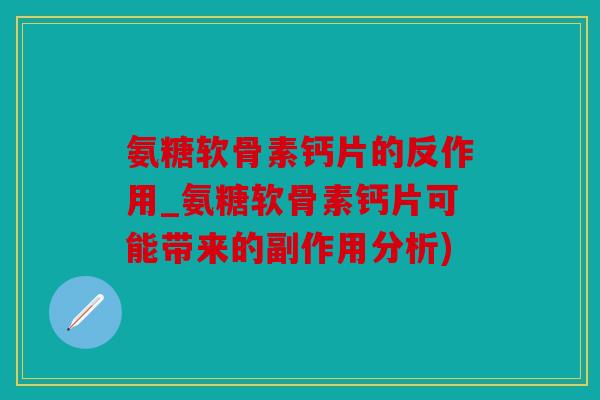 氨糖软骨素钙片的反作用_氨糖软骨素钙片可能带来的副作用分析)