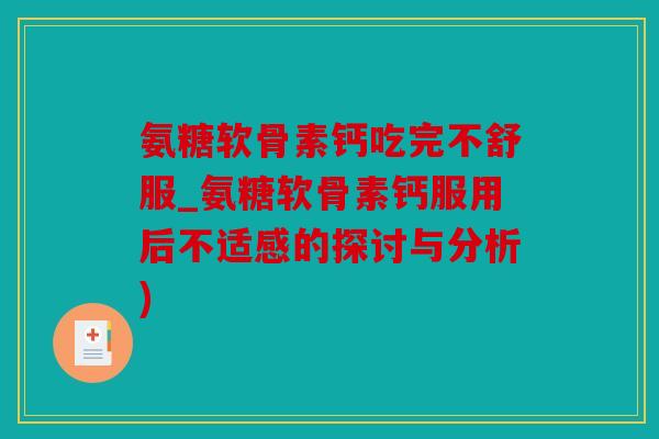 氨糖软骨素钙吃完不舒服_氨糖软骨素钙服用后不适感的探讨与分析) 氨糖软骨素钙吃完不舒服_氨糖软骨素钙服用后不适感的探讨与分析)