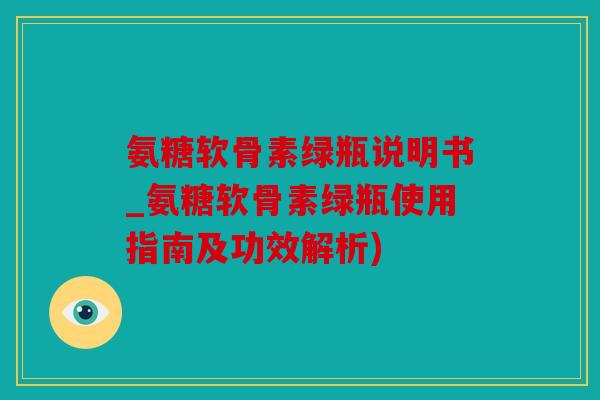 氨糖软骨素绿瓶说明书_氨糖软骨素绿瓶使用指南及功效解析) 氨糖软骨素绿瓶说明书_氨糖软骨素绿瓶使用指南及功效解析)