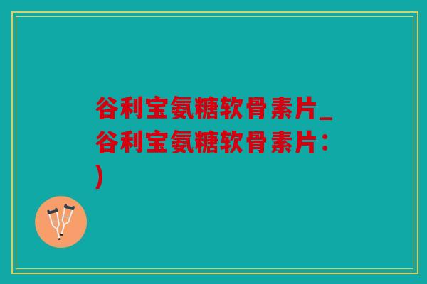 谷利宝氨糖软骨素片_谷利宝氨糖软骨素片:) 谷利宝氨糖软骨素片_谷利宝氨糖软骨素片:)