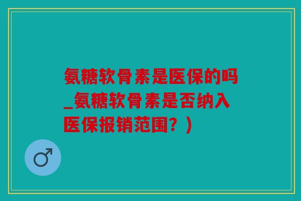 氨糖软骨素是医保的吗_氨糖软骨素是否纳入医保报销范围?) 氨糖软骨素是医保的吗_氨糖软骨素是否纳入医保报销范围?)