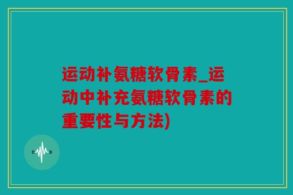 运动补氨糖软骨素_运动中补充氨糖软骨素的重要性与方法) 运动补氨糖软骨素_运动中补充氨糖软骨素的重要性与方法)