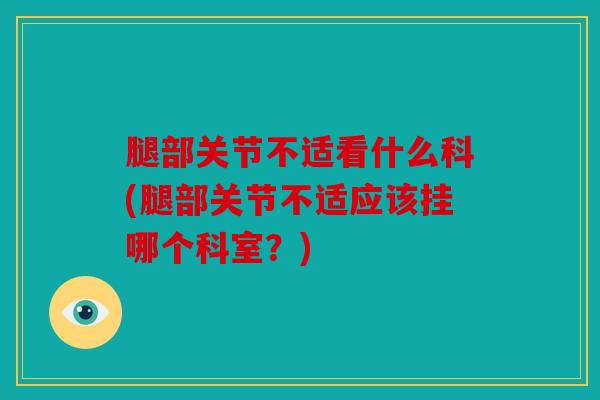 腿部关节不适看什么科(腿部关节不适应该挂哪个科室?) 腿部关节不适看什么科(腿部关节不适应该挂哪个科室?)