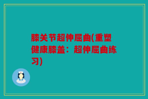 膝关节超伸屈曲(重塑健康膝盖：超伸屈曲练习)