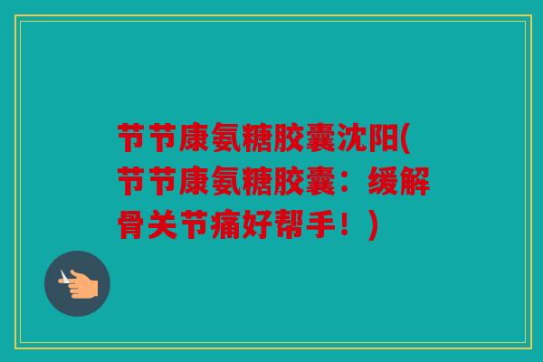 节节康氨糖胶囊沈阳(节节康氨糖胶囊：缓解骨关节痛好帮手！)