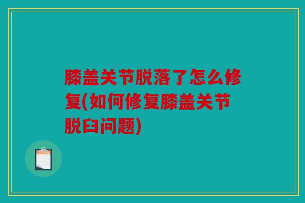 膝盖关节脱落了怎么修复(如何修复膝盖关节脱臼问题)
