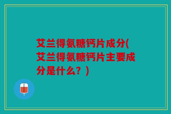 艾兰得氨糖钙片成分(艾兰得氨糖钙片主要成分是什么？)