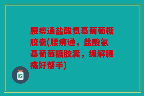 腰痹通盐酸氨基葡萄糖胶囊(腰痹通,盐酸氨基葡萄糖胶囊,缓解腰痛好帮手) 腰痹通盐酸氨基葡萄糖胶囊(腰痹通,盐酸氨基葡萄糖胶囊,缓解腰痛好帮手)