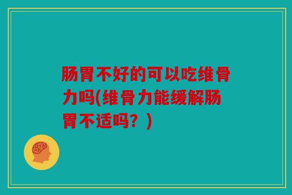肠胃不好的可以吃维骨力吗(维骨力能缓解肠胃不适吗?) 肠胃不好的可以吃维骨力吗(维骨力能缓解肠胃不适吗?)