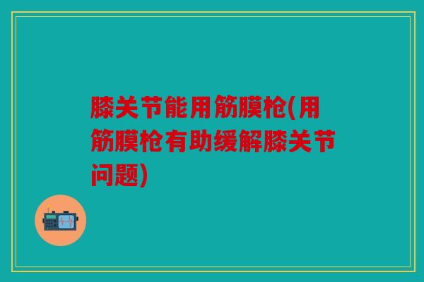 膝关节能用筋膜枪(用筋膜枪有助缓解膝关节问题)