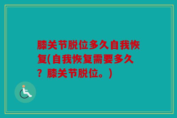 膝关节脱位多久自我恢复(自我恢复需要多久?膝关节脱位。) 膝关节脱位多久自我恢复(自我恢复需要多久?膝关节脱位。)