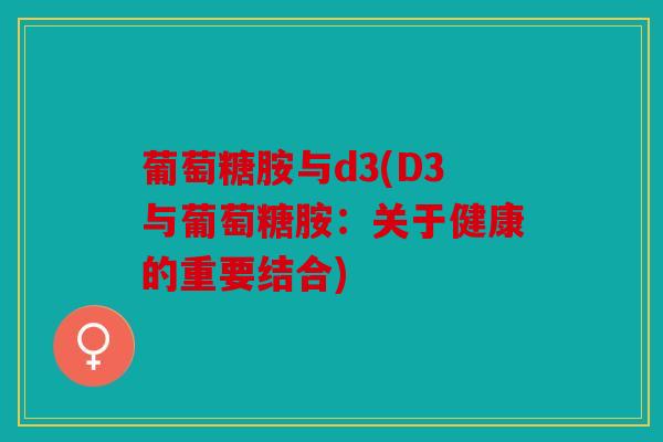 葡萄糖胺与d3(D3与葡萄糖胺:关于健康的重要结合) 葡萄糖胺与d3(D3与葡萄糖胺:关于健康的重要结合)