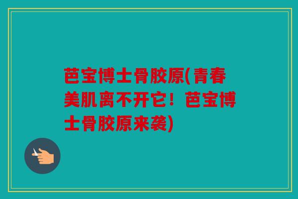 芭宝博士骨胶原(青春美肌离不开它!芭宝博士骨胶原来袭) 芭宝博士骨胶原(青春美肌离不开它!芭宝博士骨胶原来袭)