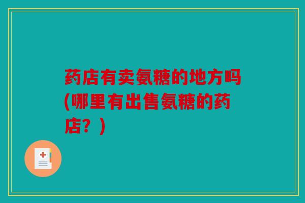 药店有卖氨糖的地方吗(哪里有出售氨糖的药店?) 药店有卖氨糖的地方吗(哪里有出售氨糖的药店?)