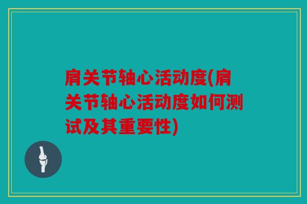 肩关节轴心活动度(肩关节轴心活动度如何测试及其重要性) 肩关节轴心活动度(肩关节轴心活动度如何测试及其重要性)