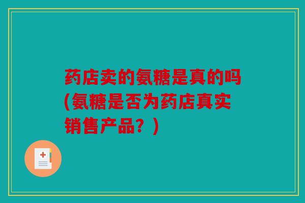 药店卖的氨糖是真的吗(氨糖是否为药店真实销售产品?) 药店卖的氨糖是真的吗(氨糖是否为药店真实销售产品?)