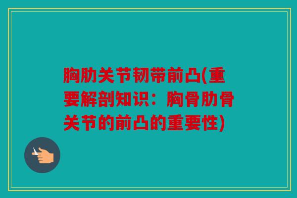 胸肋关节韧带前凸(重要解剖知识:胸骨肋骨关节的前凸的重要性) 胸肋关节韧带前凸(重要解剖知识:胸骨肋骨关节的前凸的重要性)