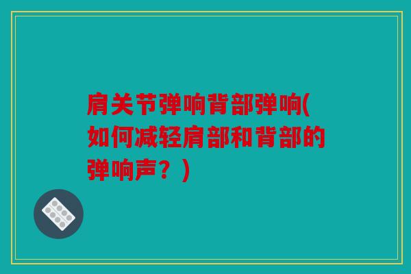 肩关节弹响背部弹响(如何减轻肩部和背部的弹响声？)