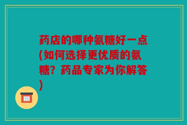 药店的哪种氨糖好一点(如何选择更优质的氨糖?药品专家为你解答) 药店的哪种氨糖好一点(如何选择更优质的氨糖?药品专家为你解答)