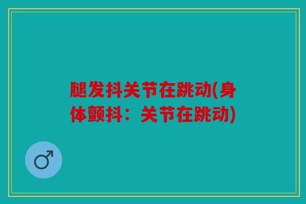 腿发抖关节在跳动(身体颤抖:关节在跳动) 腿发抖关节在跳动(身体颤抖:关节在跳动)