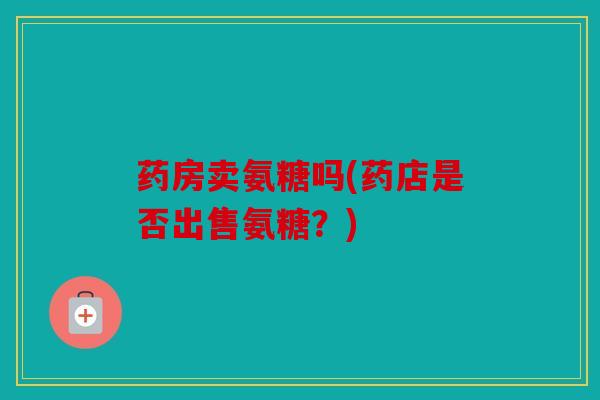 药房卖氨糖吗(药店是否出售氨糖?) 药房卖氨糖吗(药店是否出售氨糖?)