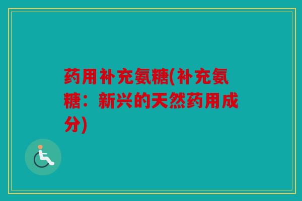 药用补充氨糖(补充氨糖：新兴的天然药用成分)