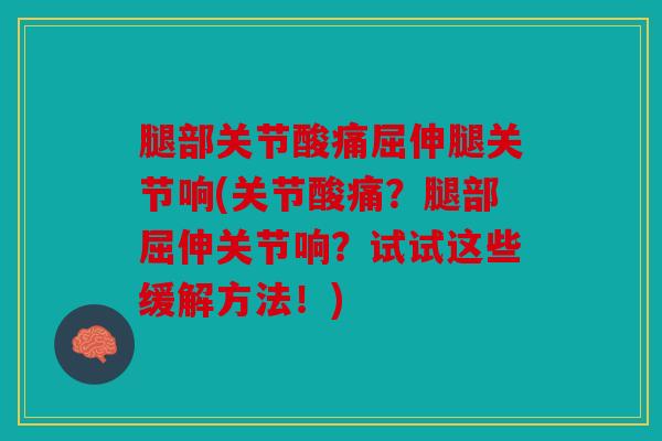 腿部关节酸痛屈伸腿关节响(关节酸痛？腿部屈伸关节响？试试这些缓解方法！)