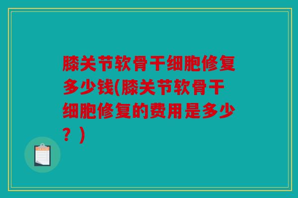 膝关节软骨干细胞修复多少钱(膝关节软骨干细胞修复的费用是多少？)