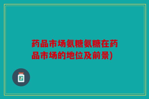 药品市场氨糖氨糖在药品市场的地位及前景) 药品市场氨糖氨糖在药品市场的地位及前景)