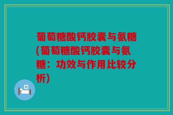 葡萄糖酸钙胶囊与氨糖(葡萄糖酸钙胶囊与氨糖:功效与作用比较分析) 葡萄糖酸钙胶囊与氨糖(葡萄糖酸钙胶囊与氨糖:功效与作用比较分析)