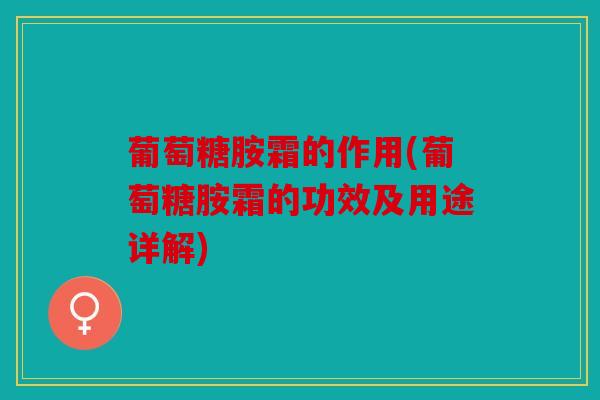 葡萄糖胺霜的作用(葡萄糖胺霜的功效及用途详解) 葡萄糖胺霜的作用(葡萄糖胺霜的功效及用途详解)
