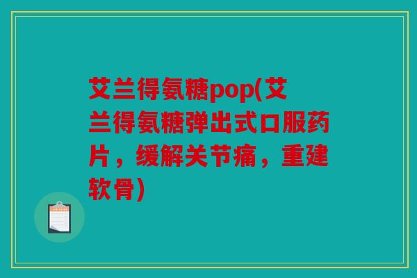 艾兰得氨糖pop(艾兰得氨糖弹出式口服药片,缓解关节痛,重建软骨) 艾兰得氨糖pop(艾兰得氨糖弹出式口服药片,缓解关节痛,重建软骨)