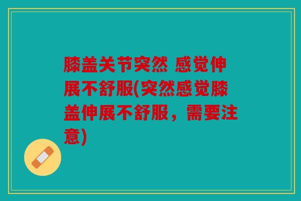 膝盖关节突然 感觉伸展不舒服(突然感觉膝盖伸展不舒服,需要注意) 膝盖关节突然 感觉伸展不舒服(突然感觉膝盖伸展不舒服,需要注意)