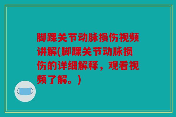 脚踝关节动脉损伤视频讲解(脚踝关节动脉损伤的详细解释,观看视频了解。) 脚踝关节动脉损伤视频讲解(脚踝关节动脉损伤的详细解释,观看视频了解。)
