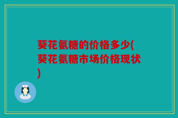 葵花氨糖的价格多少(葵花氨糖市场价格现状) 葵花氨糖的价格多少(葵花氨糖市场价格现状)