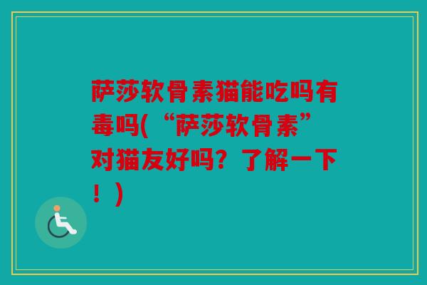 萨莎软骨素猫能吃吗有毒吗(“萨莎软骨素”对猫友好吗?了解一下!) 萨莎软骨素猫能吃吗有毒吗(“萨莎软骨素”对猫友好吗?了解一下!)