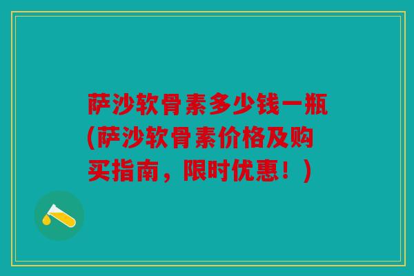 萨沙软骨素多少钱一瓶(萨沙软骨素价格及购买指南,限时优惠!) 萨沙软骨素多少钱一瓶(萨沙软骨素价格及购买指南,限时优惠!)