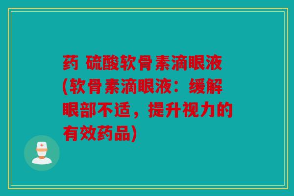 药 硫酸软骨素滴眼液(软骨素滴眼液:缓解眼部不适,提升视力的有效药品) 药 硫酸软骨素滴眼液(软骨素滴眼液:缓解眼部不适,提升视力的有效药品)